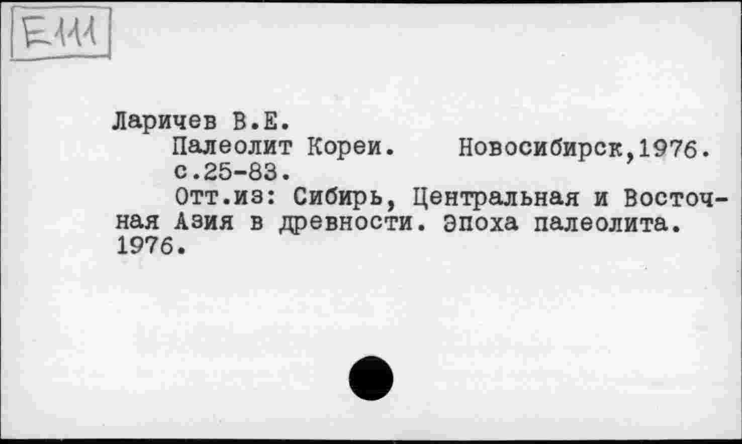 ﻿
Ларичев В.Е. Палеолит Кореи с. 25-83.	. Новосибирск,1976.
Отт.из: Сибирь, Центральная и Восточная Азия в древности, эпоха палеолита. 1976.